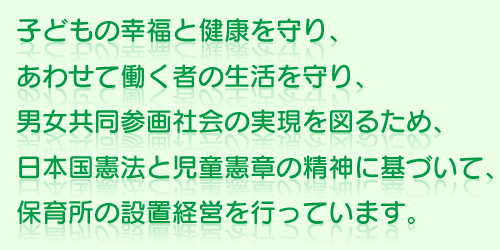 子どもの幸福と健康を守り、あわせて働く者の生活を守り、男女共同参画社会の実現を図るため、日本国憲法と児童憲章の精神に基づいて、次の社会福祉事業を行う。